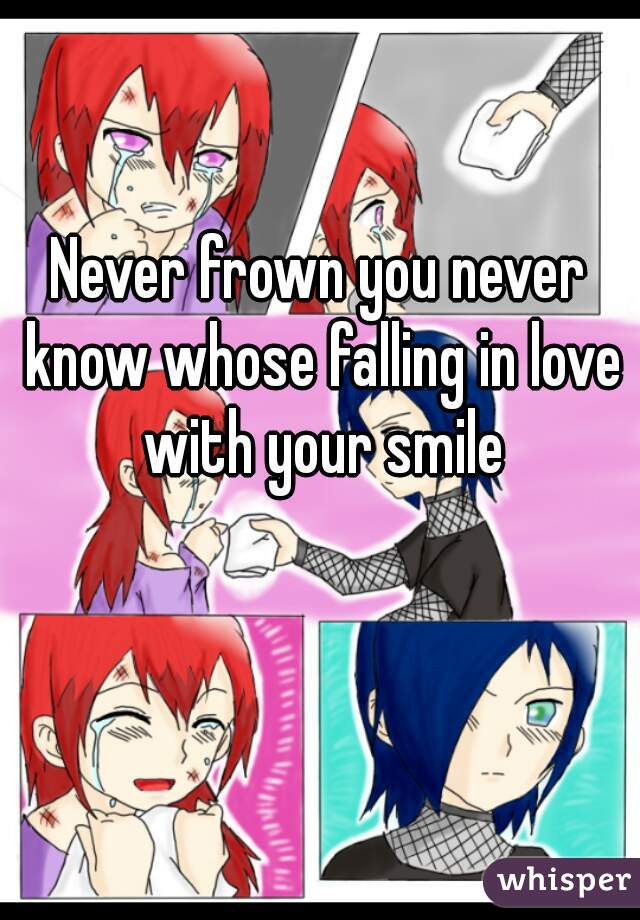 Never frown you never know whose falling in love with your smile