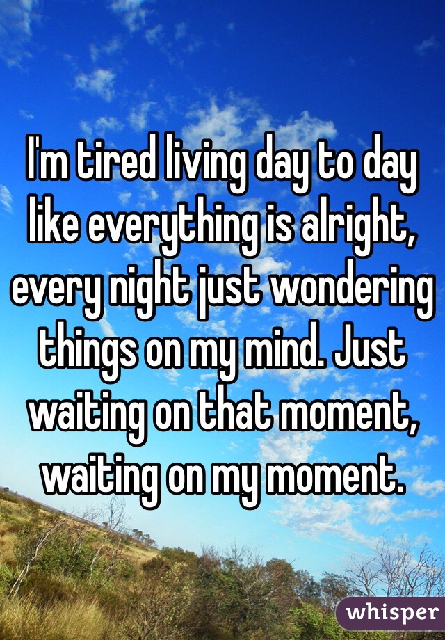 I'm tired living day to day like everything is alright, every night just wondering things on my mind. Just waiting on that moment, waiting on my moment.