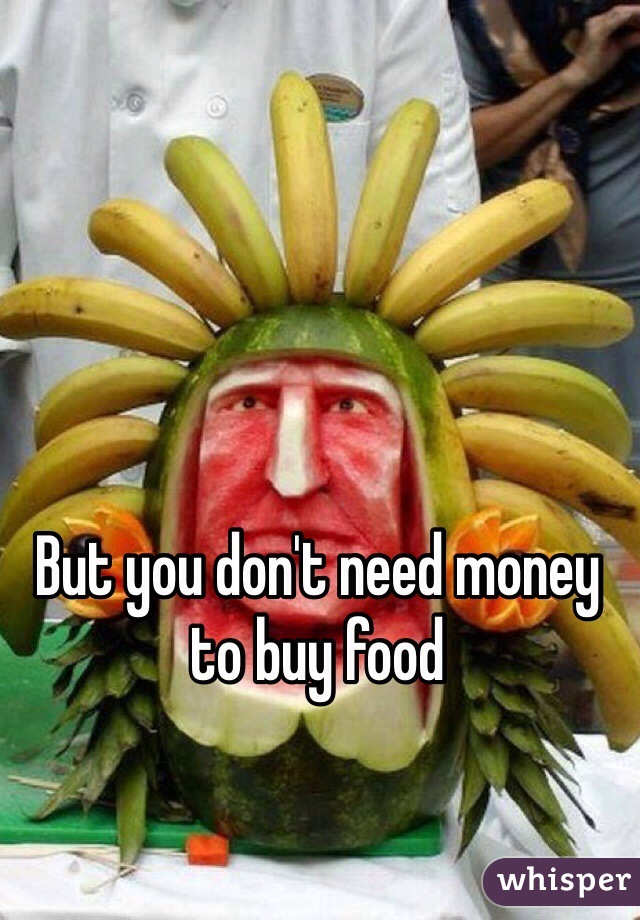 But you don't need money to buy food 