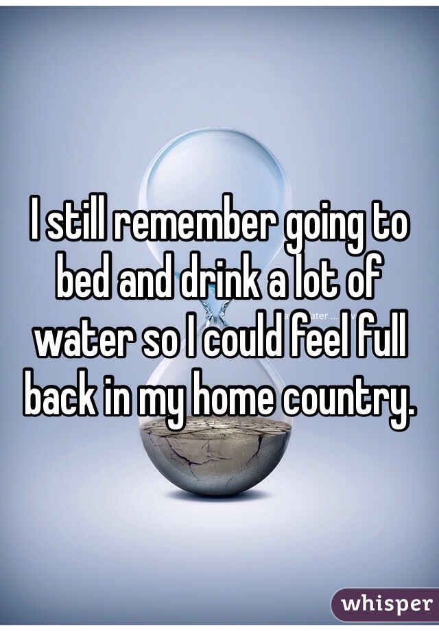 I still remember going to bed and drink a lot of water so I could feel full back in my home country.