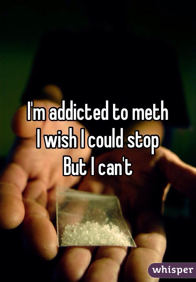 I'm addicted to meth
I wish I could stop
But I can't