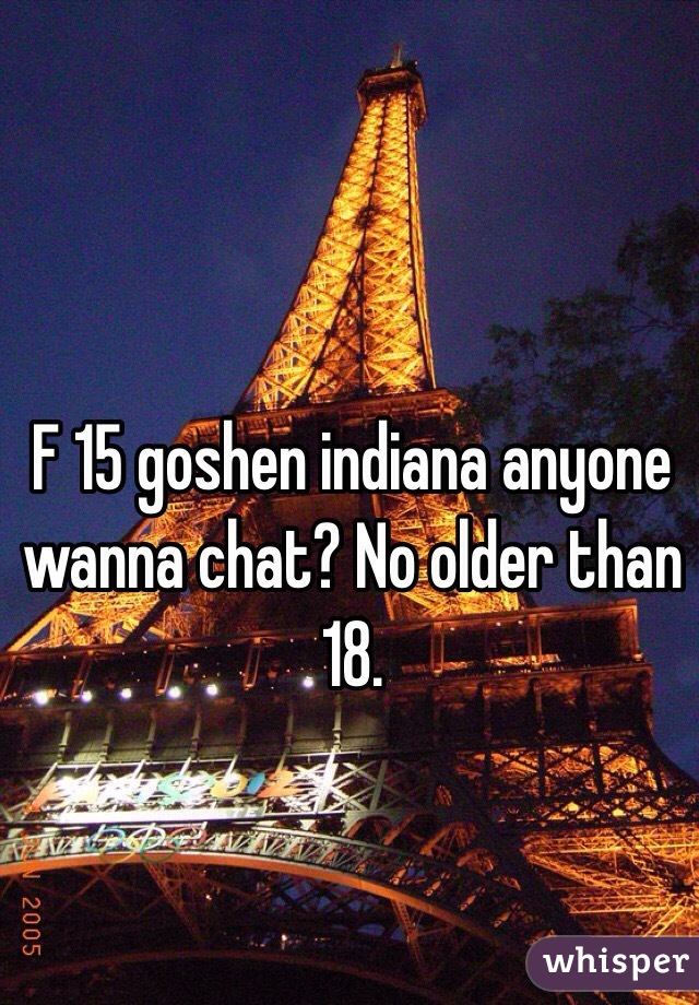 F 15 goshen indiana anyone wanna chat? No older than 18. 