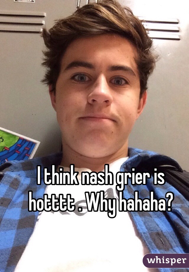 I think nash grier is hotttt . Why hahaha? 