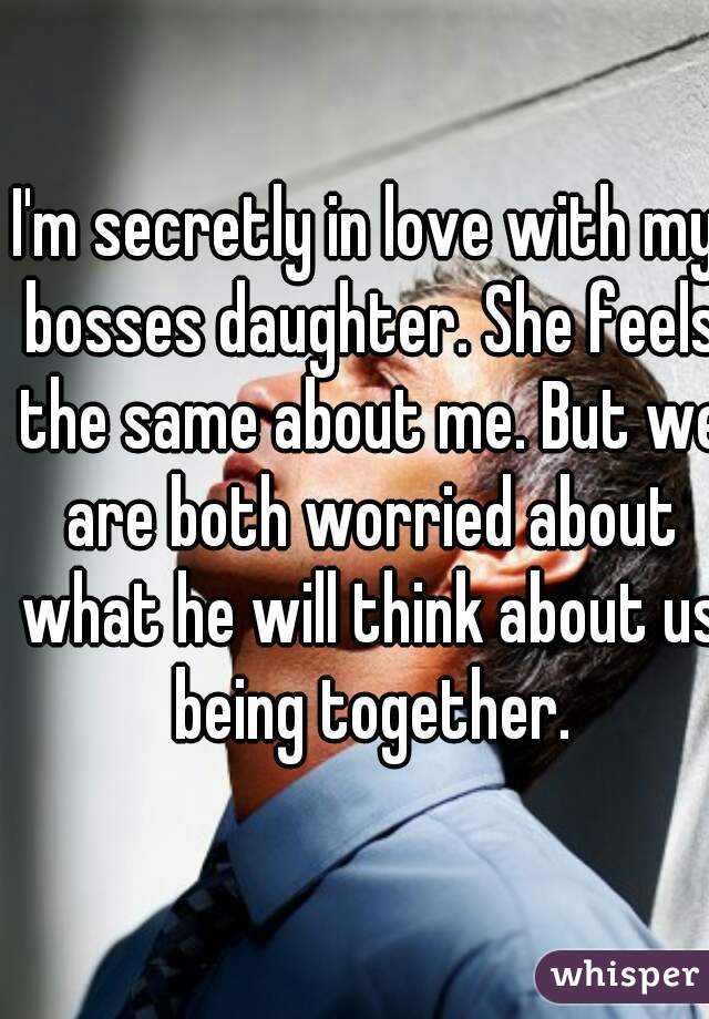 I'm secretly in love with my bosses daughter. She feels the same about me. But we are both worried about what he will think about us being together.