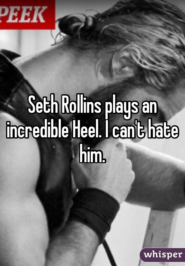 Seth Rollins plays an incredible Heel. I can't hate him. 