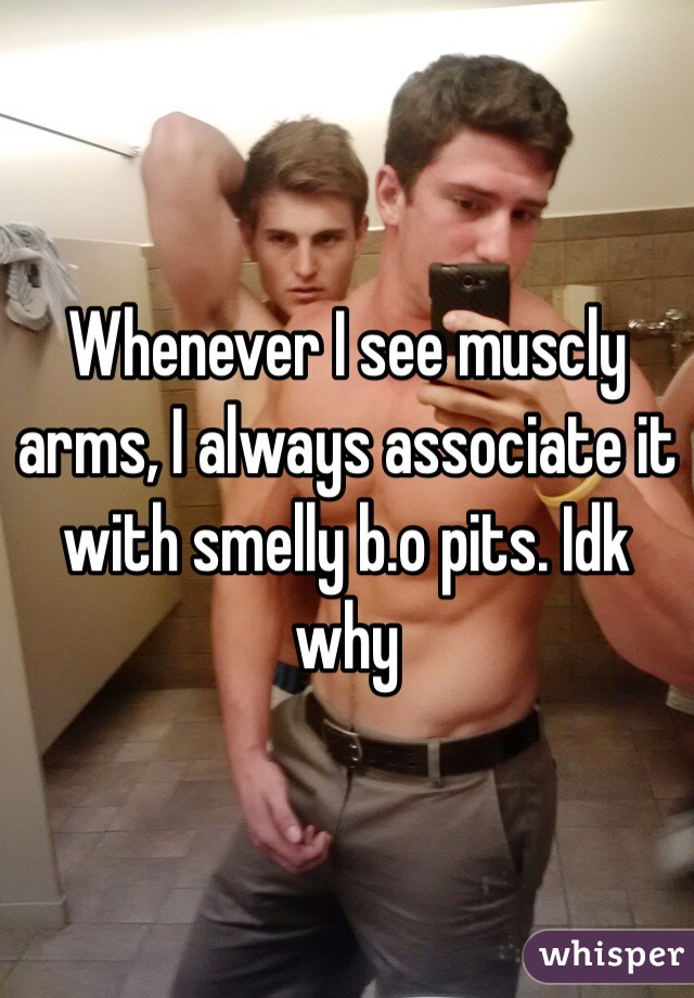 Whenever I see muscly arms, I always associate it with smelly b.o pits. Idk why 