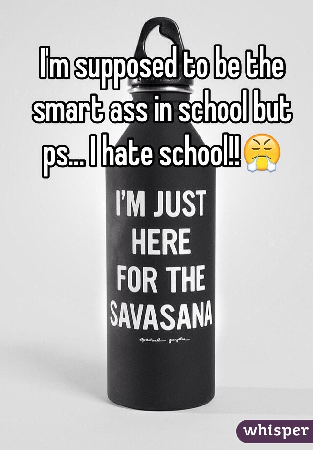 I'm supposed to be the smart ass in school but ps... I hate school!!😤 