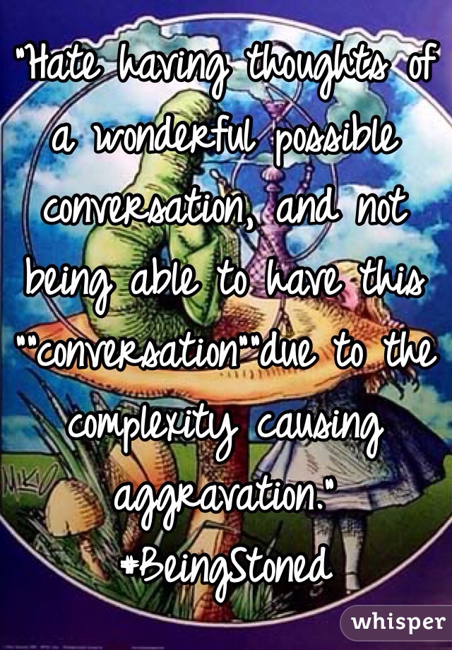 "Hate having thoughts of a wonderful possible conversation, and not being able to have this “"conversation"”due to the complexity causing aggravation."
#BeingStoned 