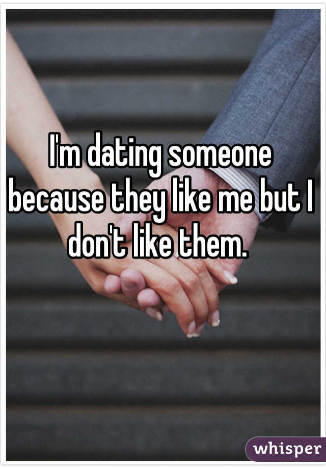 I'm dating someone because they like me but I don't like them. 