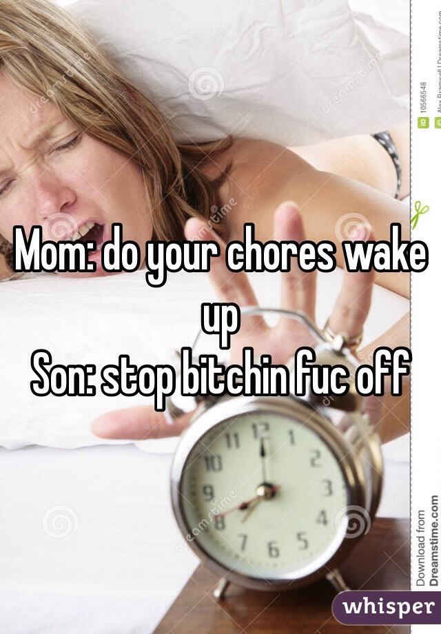 Mom: do your chores wake up
Son: stop bitchin fuc off