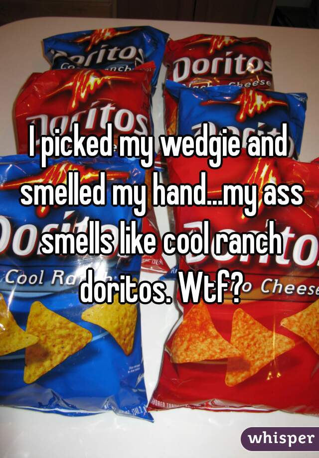 I picked my wedgie and smelled my hand...my ass smells like cool ranch doritos. Wtf?