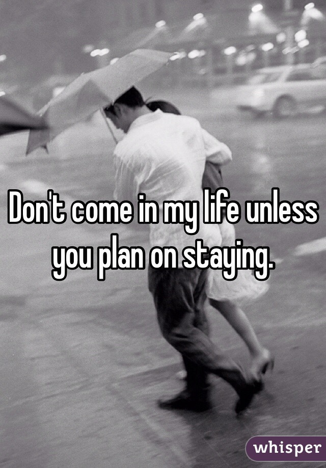 Don't come in my life unless you plan on staying.