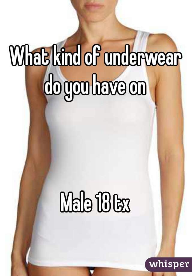 What kind of underwear do you have on 



Male 18 tx