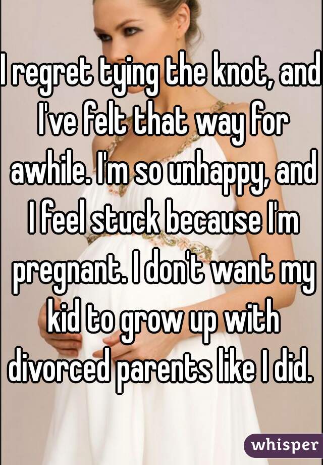 I regret tying the knot, and I've felt that way for awhile. I'm so unhappy, and I feel stuck because I'm pregnant. I don't want my kid to grow up with divorced parents like I did. 