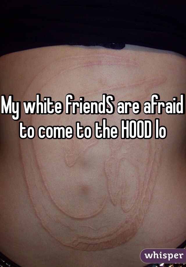 My white friendS are afraid to come to the HOOD lo