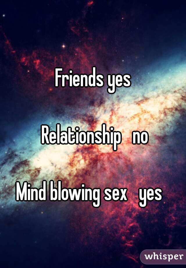 Friends yes  

Relationship   no 

Mind blowing sex   yes    