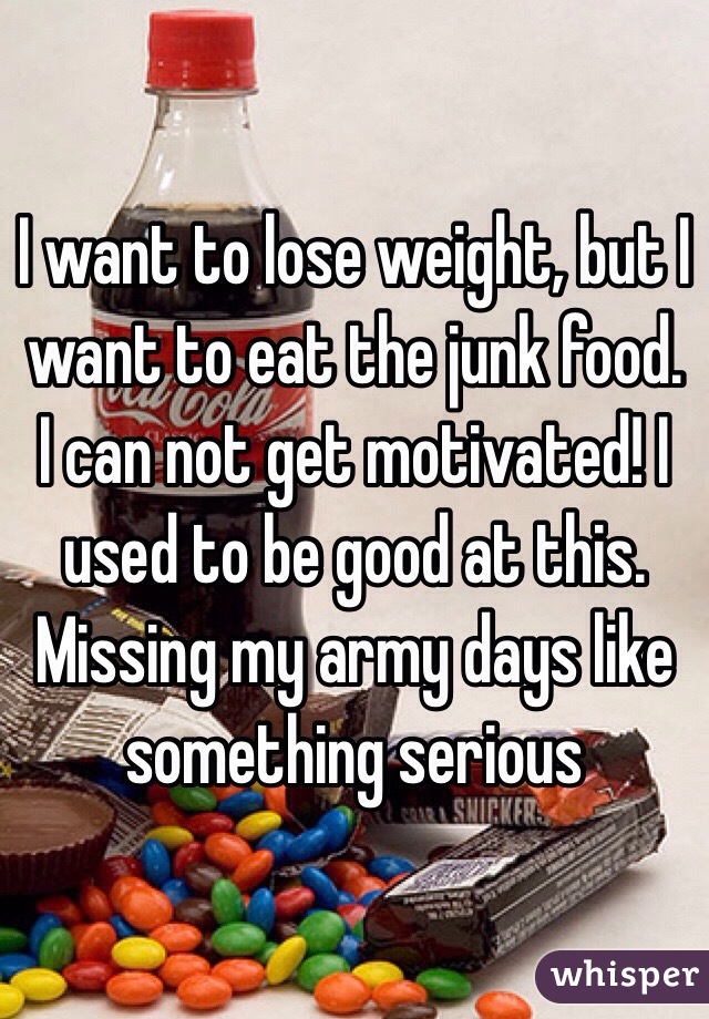 I want to lose weight, but I want to eat the junk food. I can not get motivated! I used to be good at this. Missing my army days like something serious 