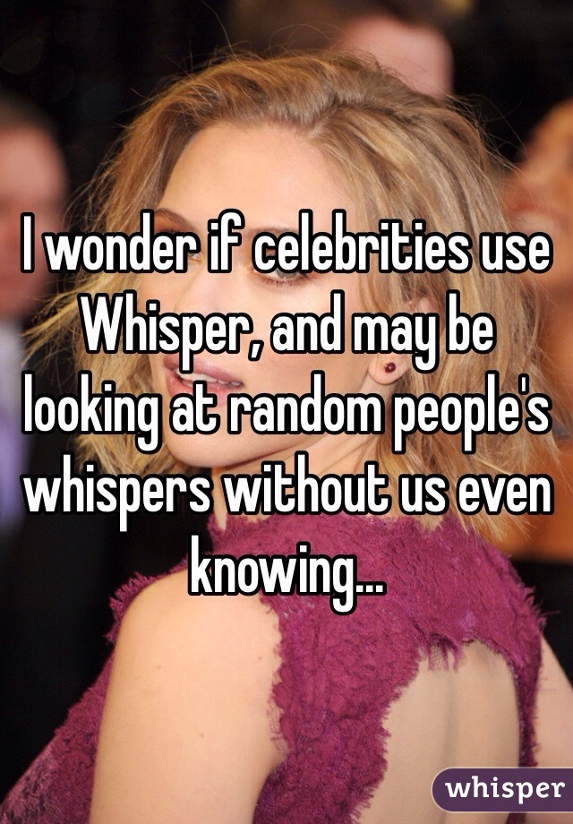 I wonder if celebrities use Whisper, and may be looking at random people's whispers without us even knowing...