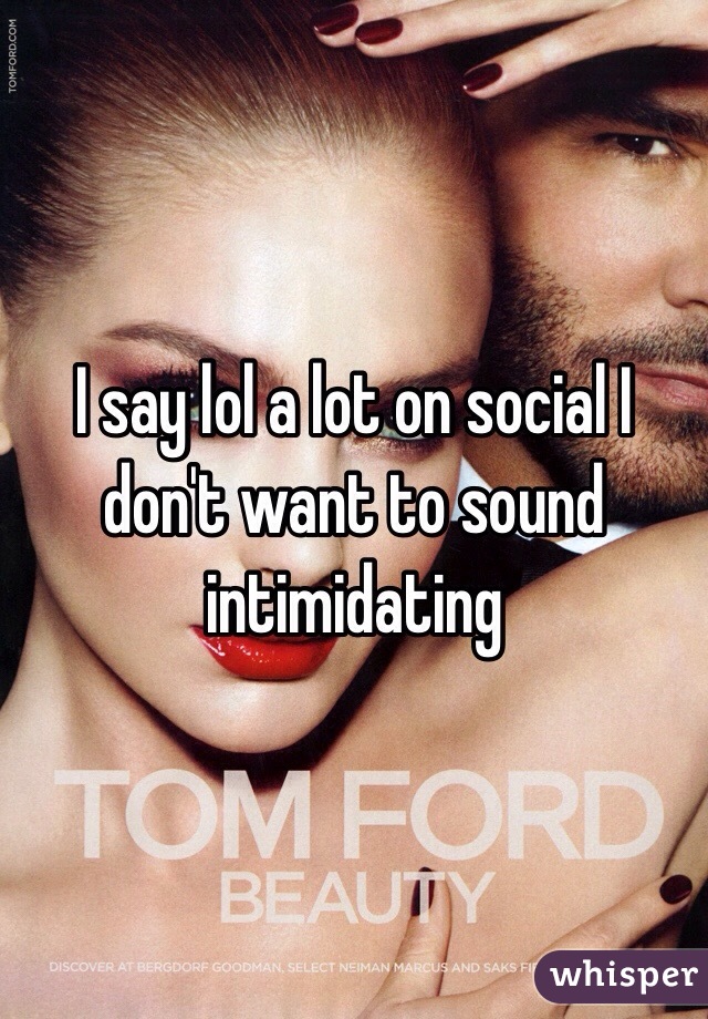 I say lol a lot on social I don't want to sound intimidating 