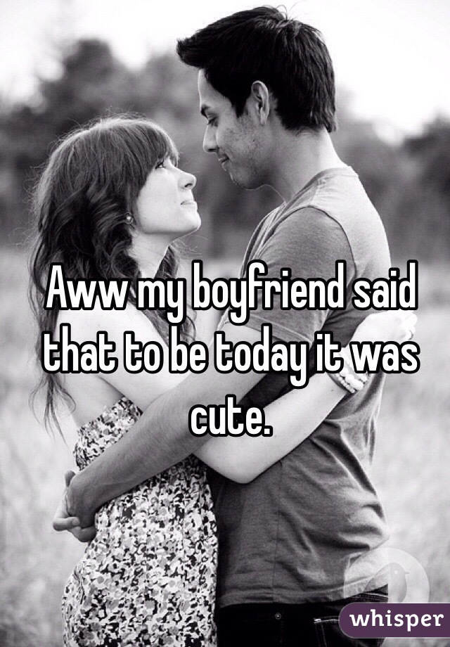 Aww my boyfriend said that to be today it was cute. 