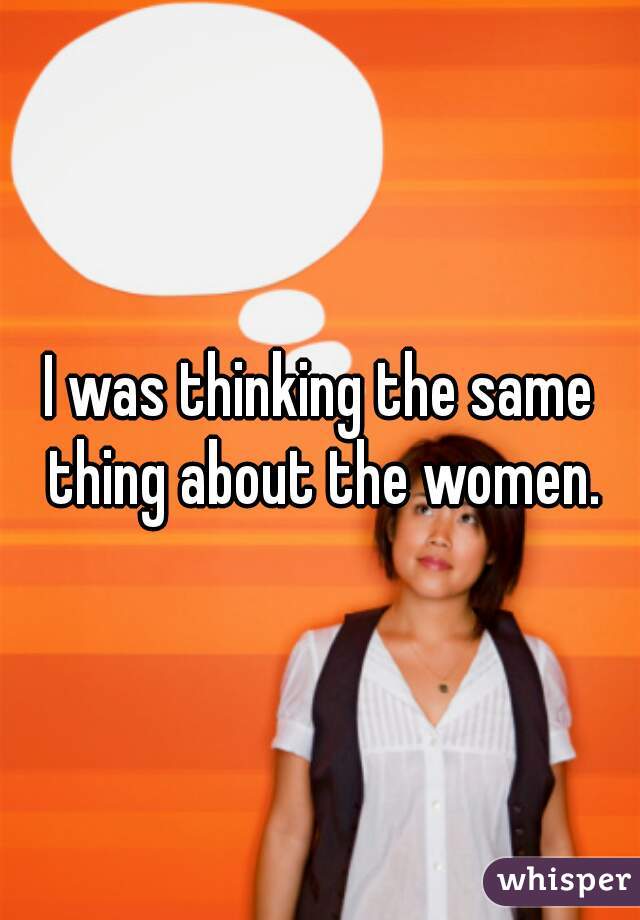 I was thinking the same thing about the women.