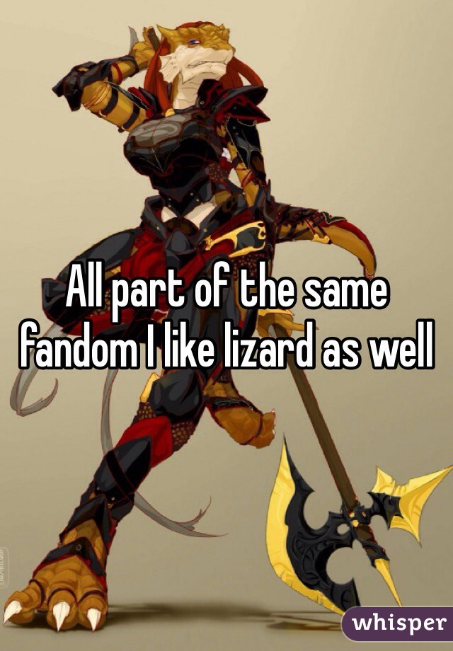 All part of the same fandom I like lizard as well 