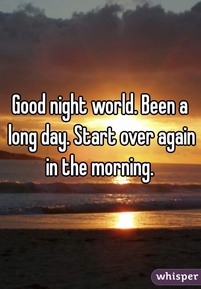 Good night world. Been a long day. Start over again in the morning. 