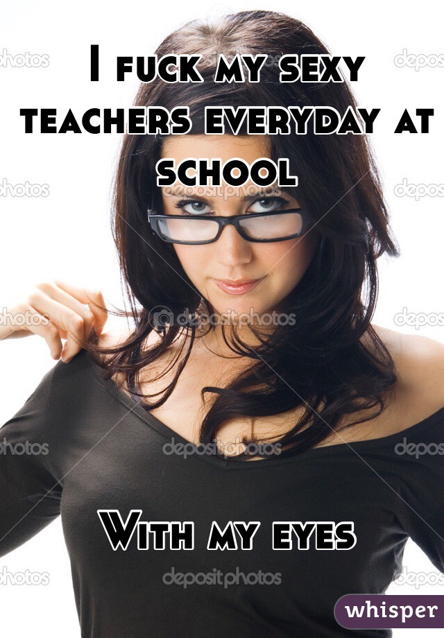 I fuck my sexy teachers everyday at school 






With my eyes 