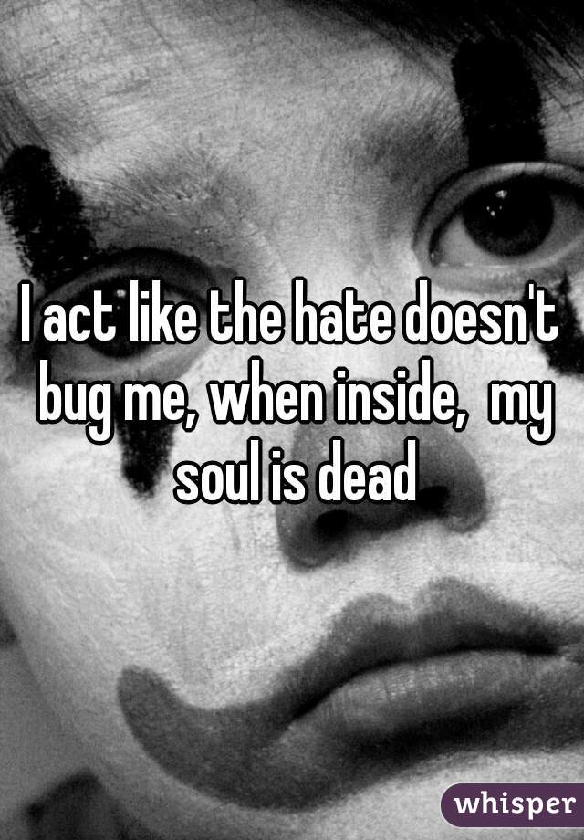 I act like the hate doesn't bug me, when inside,  my soul is dead