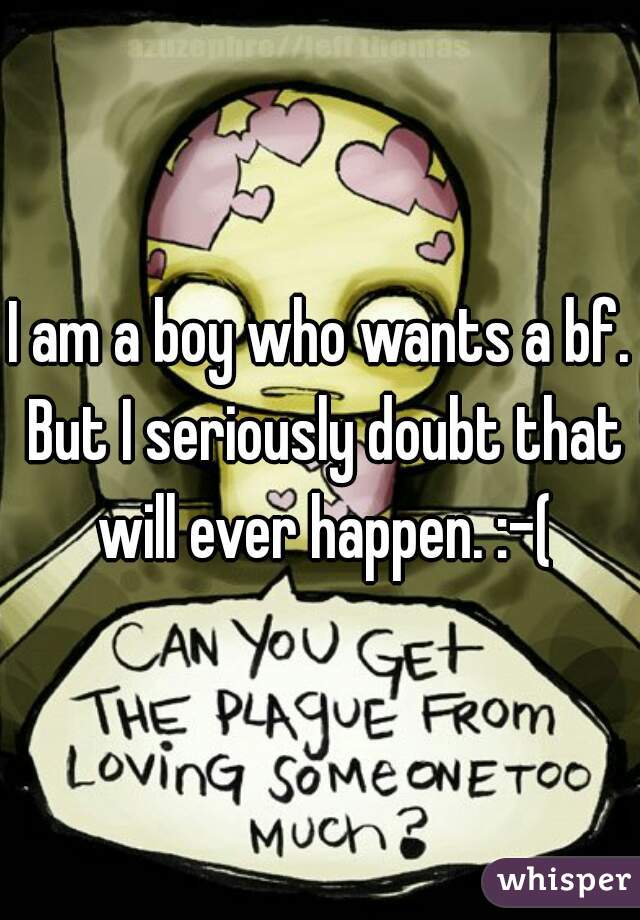 I am a boy who wants a bf. But I seriously doubt that will ever happen. :-(