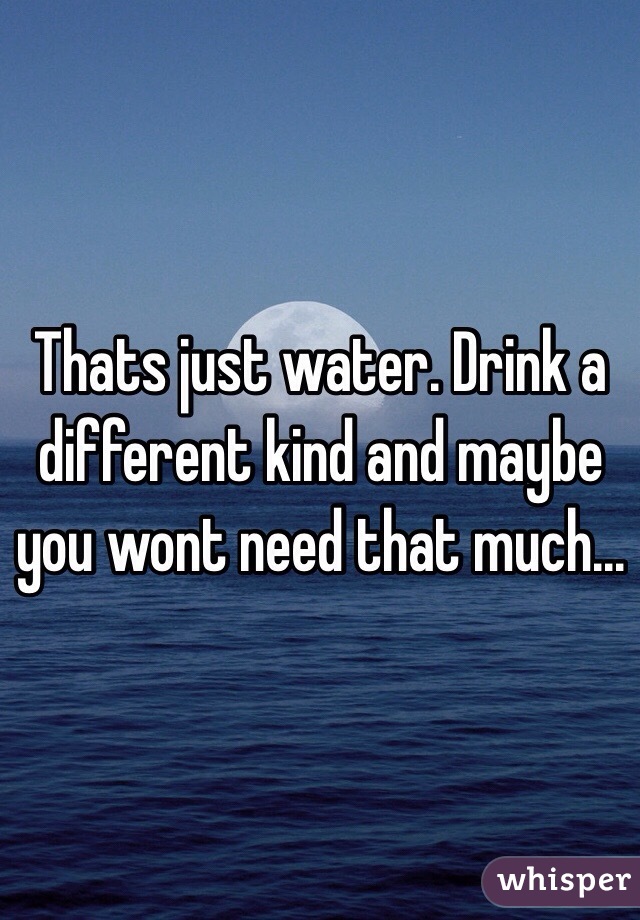 Thats just water. Drink a different kind and maybe you wont need that much...