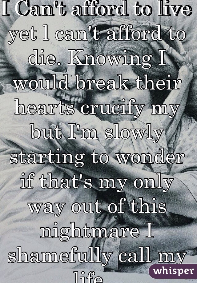 I Can't afford to live yet l can't afford to die. Knowing I would break their hearts crucify my but I'm slowly starting to wonder if that's my only way out of this nightmare I shamefully call my life...