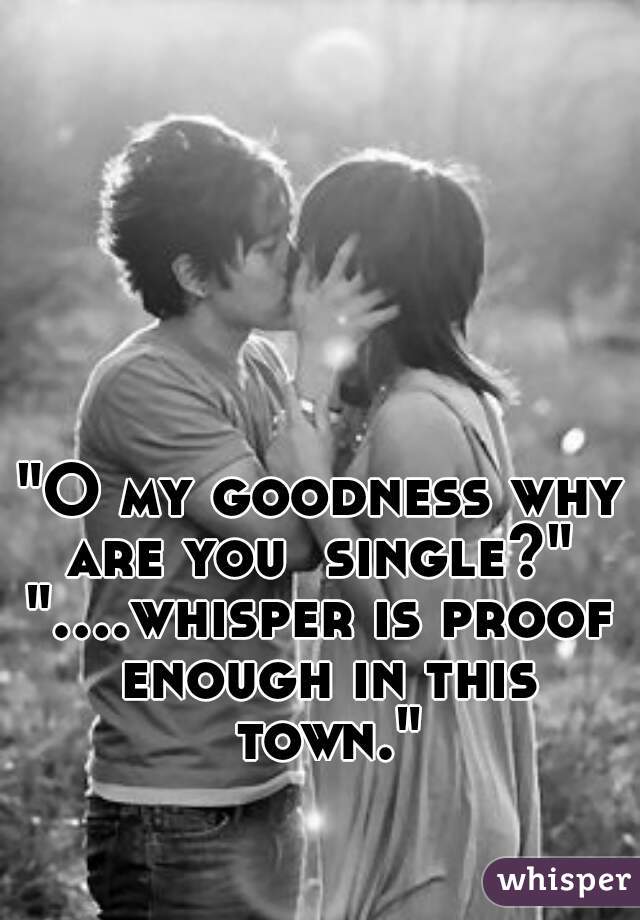 "O my goodness why are you  single?" 
"....whisper is proof enough in this town."