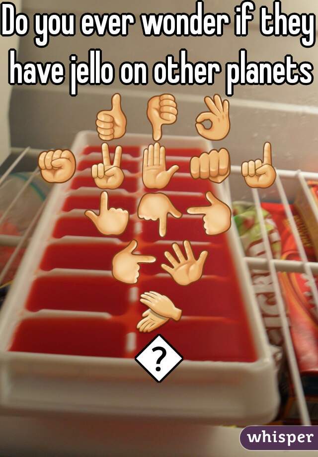 Do you ever wonder if they have jello on other planets 👍👎👌✊✌✋👊☝👆👇👈👉👋👏👐