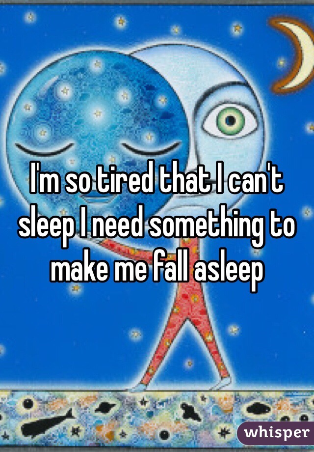 I'm so tired that I can't sleep I need something to make me fall asleep 