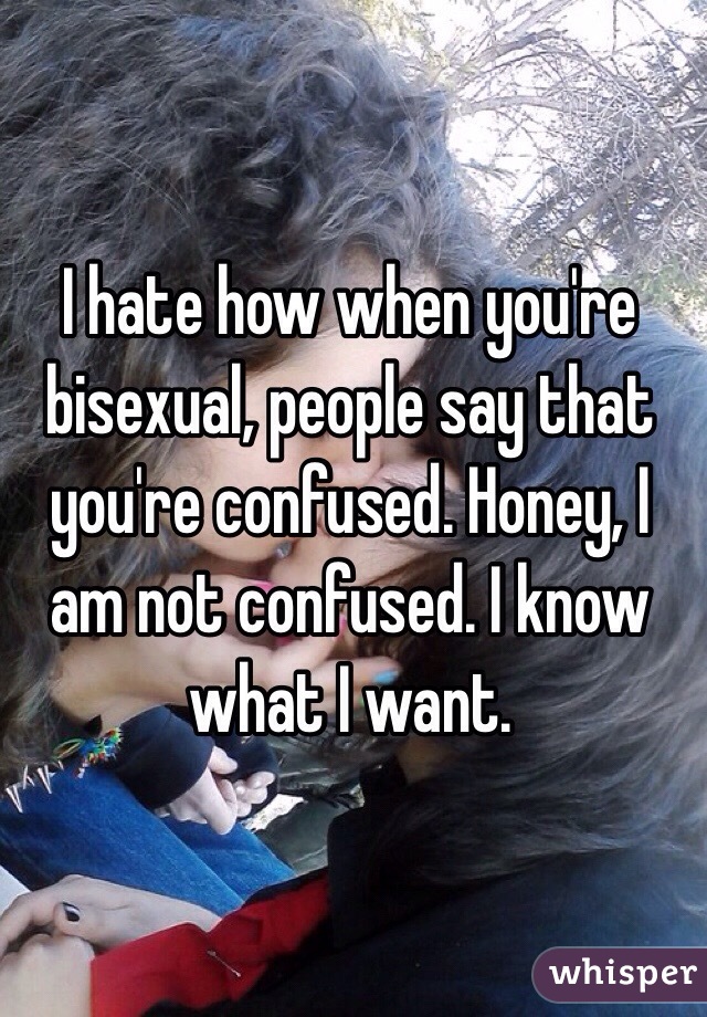 I hate how when you're bisexual, people say that you're confused. Honey, I am not confused. I know what I want.