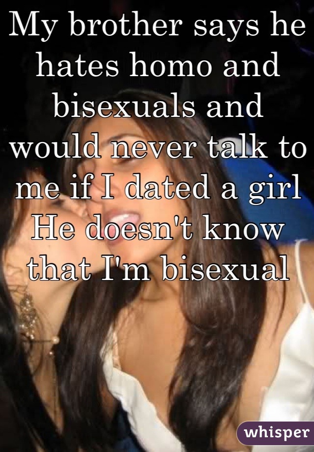 My brother says he hates homo and bisexuals and would never talk to me if I dated a girl
He doesn't know that I'm bisexual