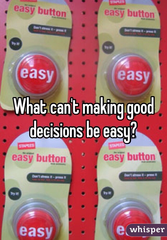 What can't making good decisions be easy?