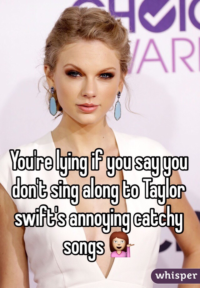 You're lying if you say you don't sing along to Taylor swift's annoying catchy songs 💁