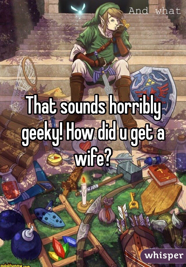 That sounds horribly geeky! How did u get a wife?