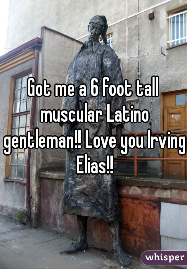 Got me a 6 foot tall muscular Latino gentleman!! Love you Irving Elias!!