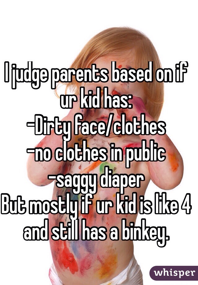 I judge parents based on if ur kid has:
-Dirty face/clothes
-no clothes in public
-saggy diaper
But mostly if ur kid is like 4 and still has a binkey.
