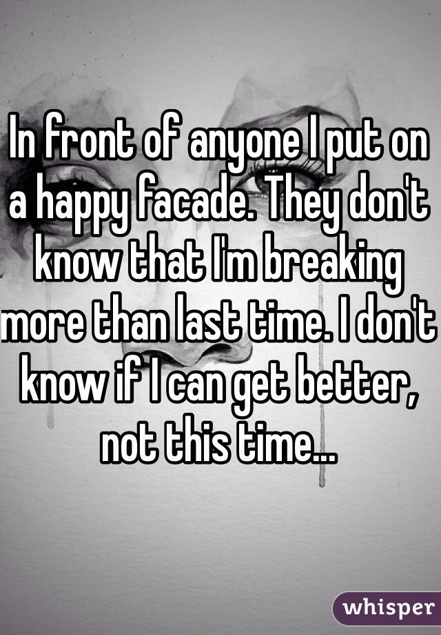 In front of anyone I put on a happy facade. They don't know that I'm breaking more than last time. I don't know if I can get better, not this time...