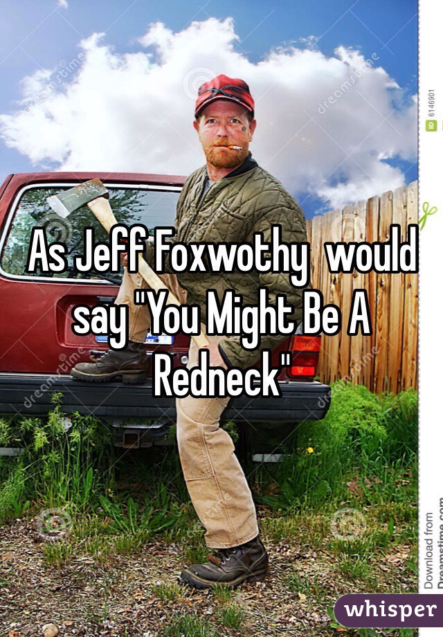 As Jeff Foxwothy  would say "You Might Be A Redneck"  