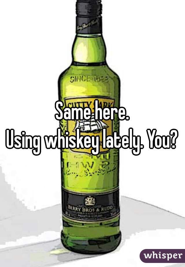 Same here.
Using whiskey lately. You?