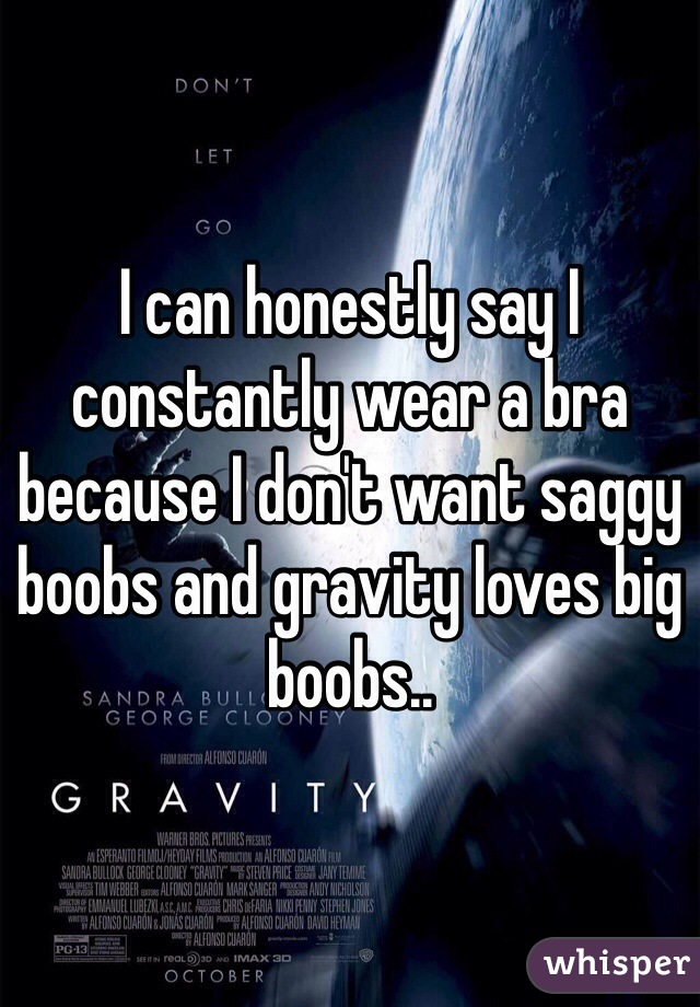 I can honestly say I constantly wear a bra because I don't want saggy boobs and gravity loves big boobs..