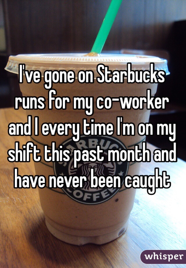 I've gone on Starbucks runs for my co-worker and I every time I'm on my shift this past month and have never been caught 