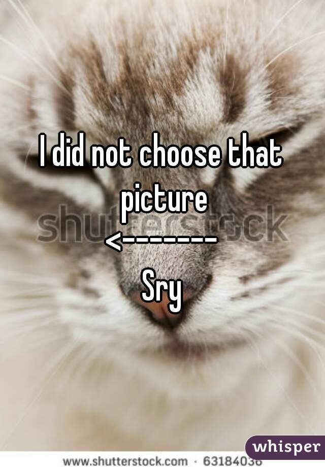 I did not choose that picture
<-------
Sry