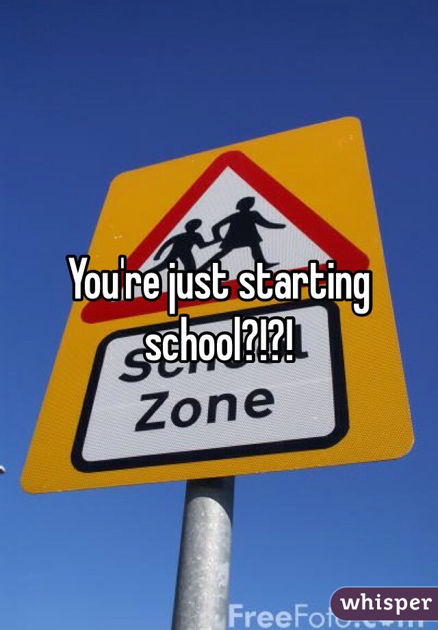 You're just starting school?!?!