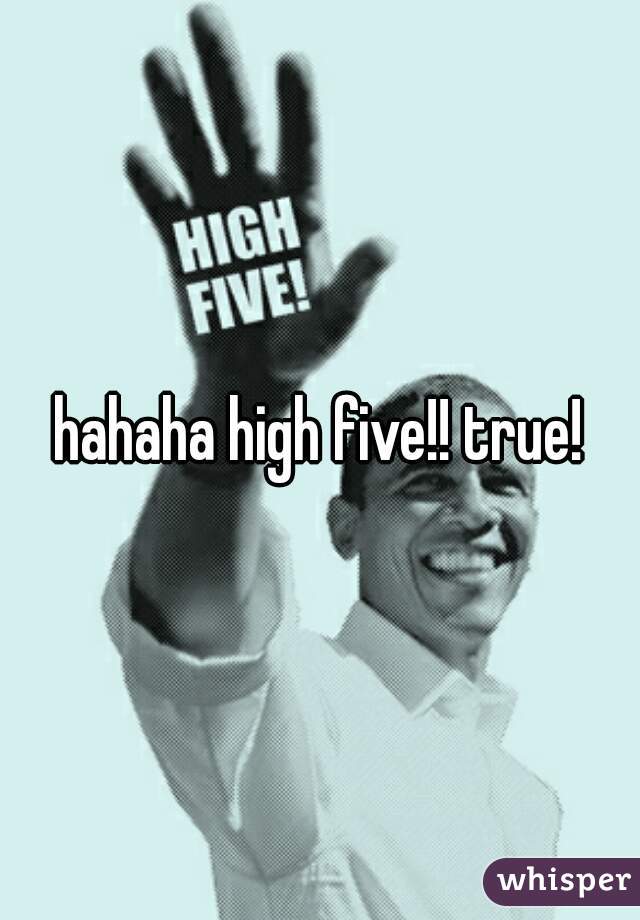 hahaha high five!! true!